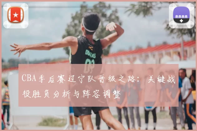 CBA季后赛辽宁队晋级之路：关键战役胜负分析与阵容调整