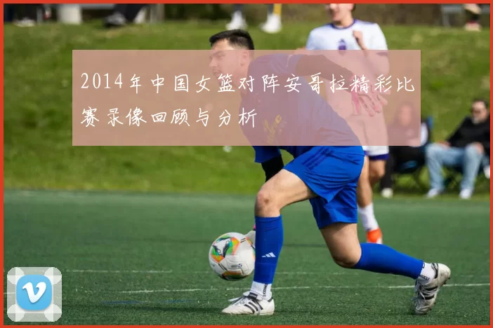 2014年中国女篮对阵安哥拉精彩比赛录像回顾与分析