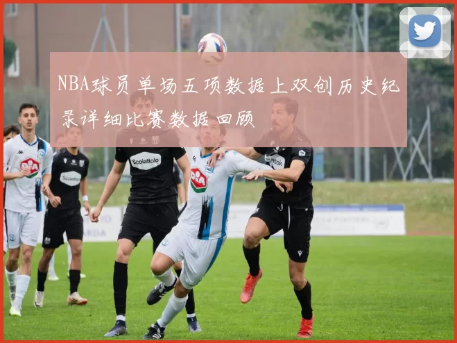 NBA球员单场五项数据上双创历史纪录详细比赛数据回顾