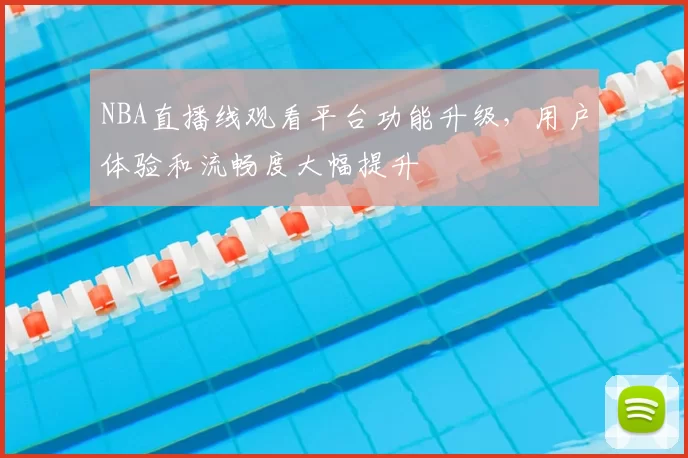 NBA直播线观看平台功能升级,用户体验和流畅度大幅提升