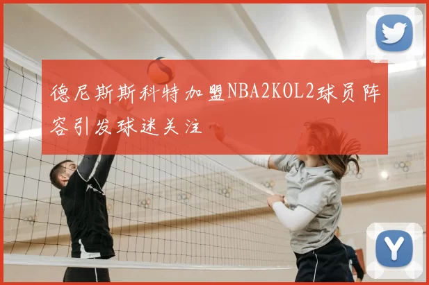 德尼斯斯科特加盟NBA2KOL2球员阵容引发球迷关注