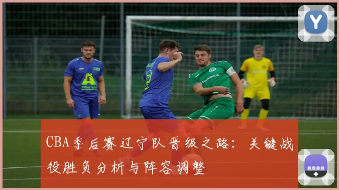 CBA季后赛辽宁队晋级之路：关键战役胜负分析与阵容调整
