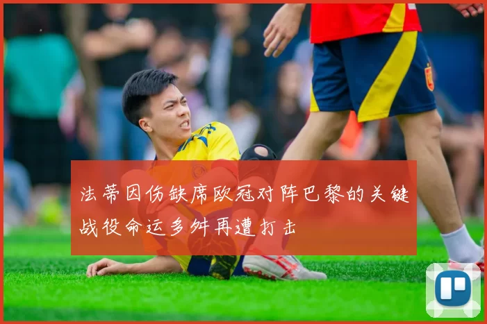 法蒂因伤缺席欧冠对阵巴黎的关键战役命运多舛再遭打击