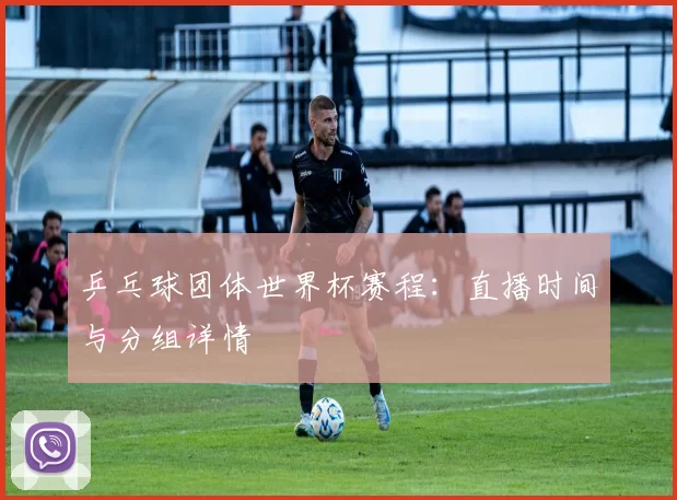 乒乓球团体世界杯赛程:直播时间与分组详情