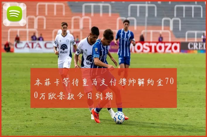 本菲卡等待皇马支付穆帅解约金700万欧条款今日到期
