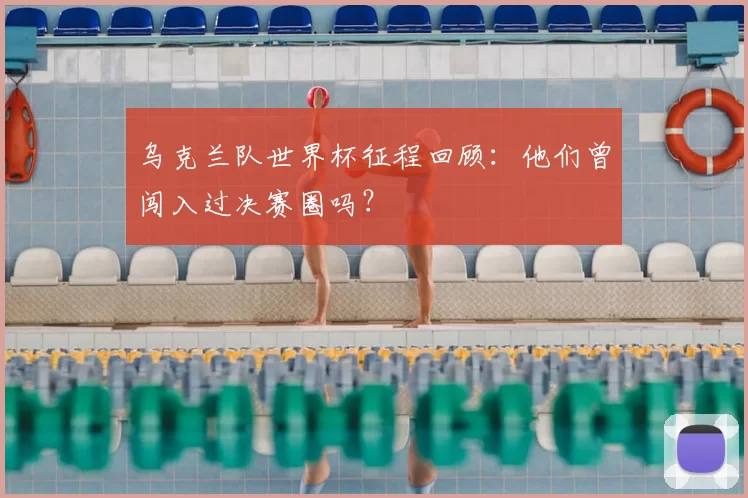 乌克兰队世界杯征程回顾：他们曾闯入过决赛圈吗？