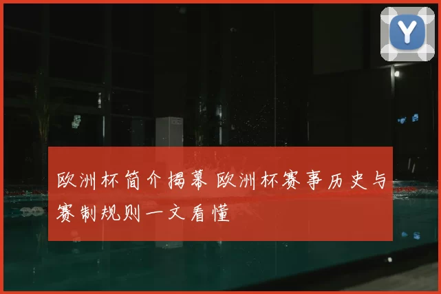 欧洲杯简介揭幕 欧洲杯赛事历史与赛制规则一文看懂