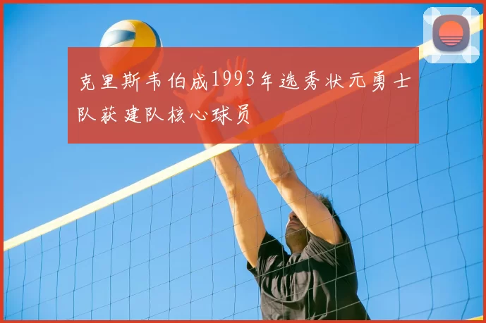 克里斯韦伯成1993年选秀状元勇士队获建队核心球员