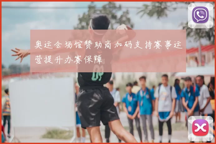 奥运会场馆赞助商加码支持赛事运营提升办赛保障