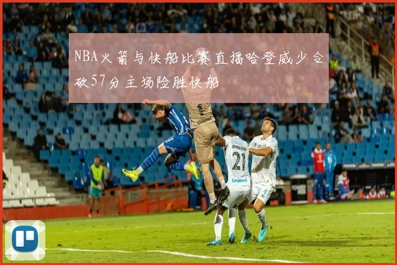 NBA火箭与快船比赛直播哈登威少合砍57分主场险胜快船
