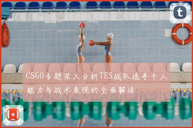 CSGO专题深入分析TES战队选手个人能力与战术表现的全面解读
