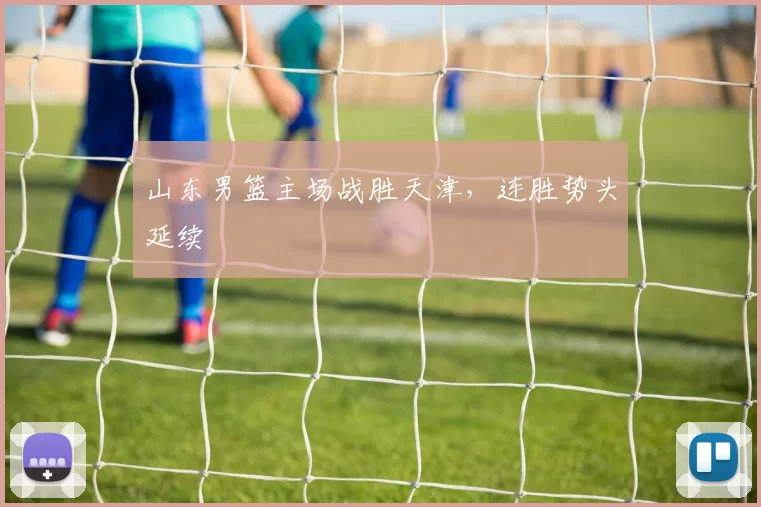 山东男篮主场战胜天津，连胜势头延续