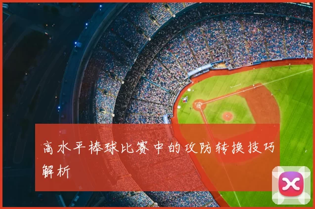 高水平棒球比赛中的攻防转换技巧解析
