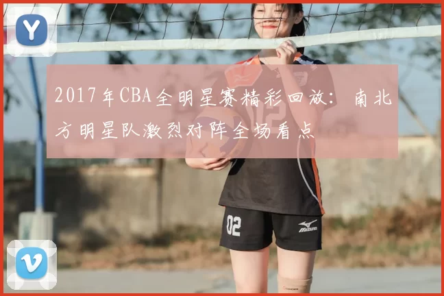 2017年CBA全明星赛精彩回放:南北方明星队激烈对阵全场看点