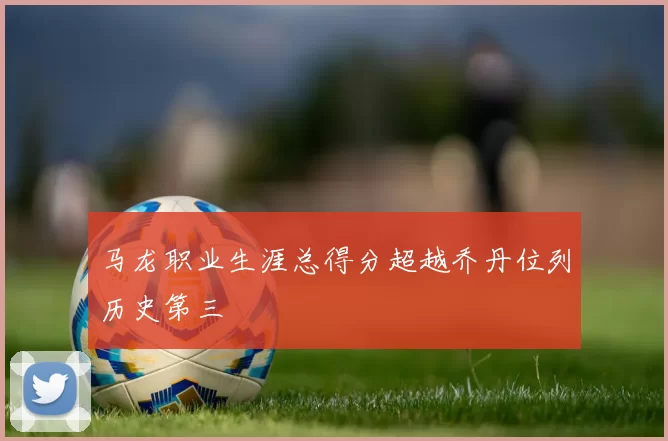马龙职业生涯总得分超越乔丹位列历史第三