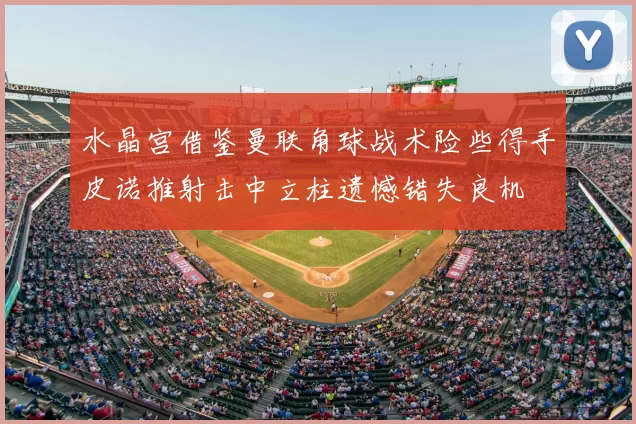 水晶宫借鉴曼联角球战术险些得手皮诺推射击中立柱遗憾错失良机