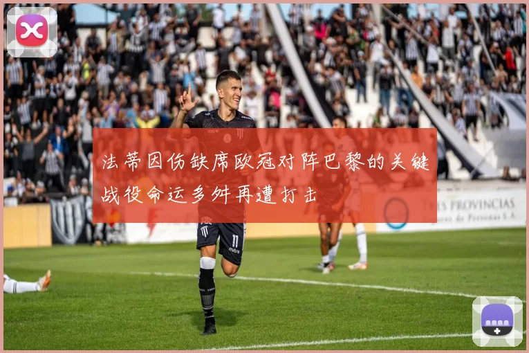 法蒂因伤缺席欧冠对阵巴黎的关键战役命运多舛再遭打击
