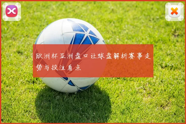 欧洲杯亚洲盘口让球盘解析赛事走势与投注看点