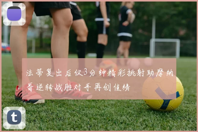 法蒂复出后仅3分钟精彩挑射助摩纳哥逆转战胜对手再创佳绩
