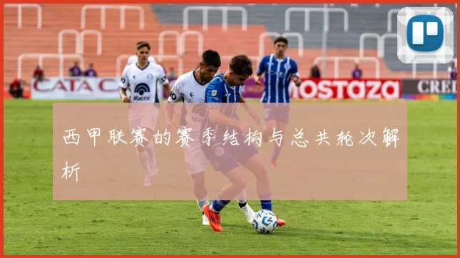 西甲联赛的赛季结构与总共轮次解析