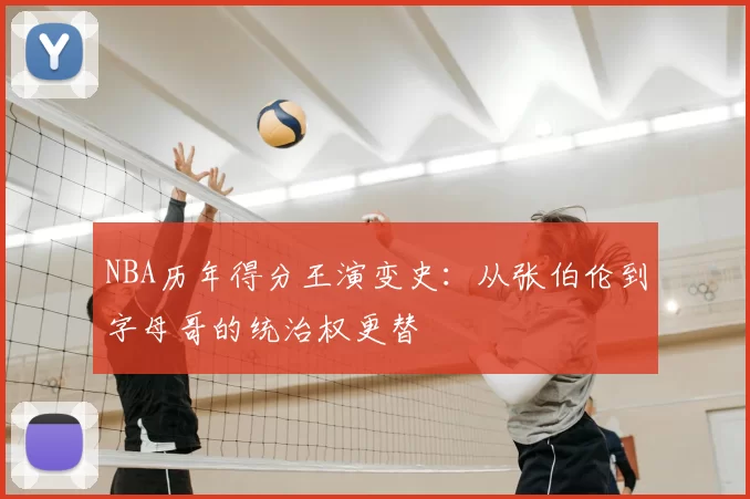 NBA历年得分王演变史：从张伯伦到字母哥的统治权更替