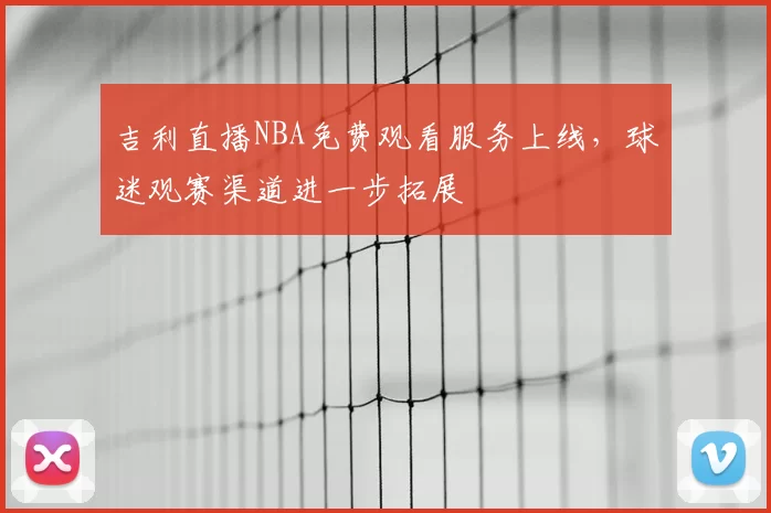吉利直播NBA免费观看服务上线，球迷观赛渠道进一步拓展