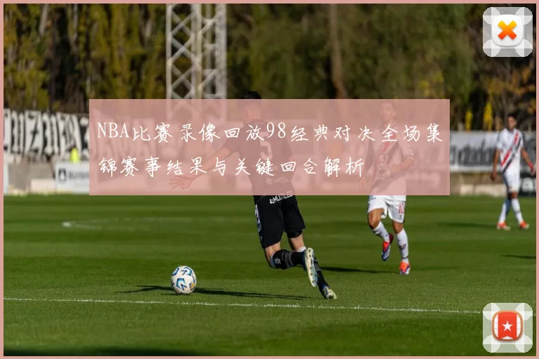 NBA比赛录像回放98经典对决全场集锦赛事结果与关键回合解析