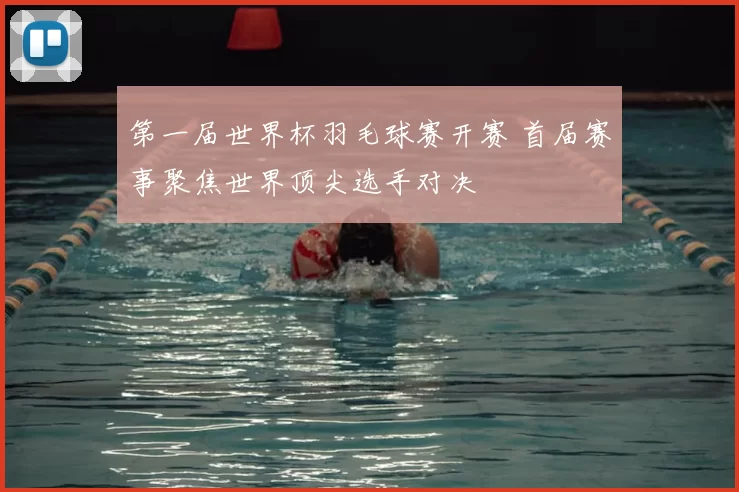 第一届世界杯羽毛球赛开赛 首届赛事聚焦世界顶尖选手对决