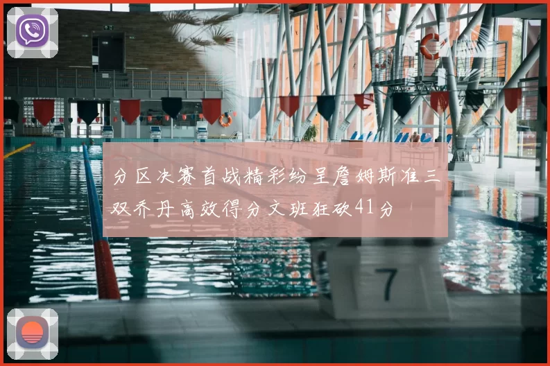 分区决赛首战精彩纷呈詹姆斯准三双乔丹高效得分文班狂砍41分