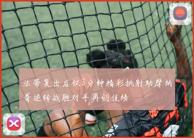 法蒂复出后仅3分钟精彩挑射助摩纳哥逆转战胜对手再创佳绩
