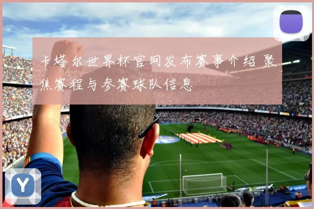 卡塔尔世界杯官网发布赛事介绍 聚焦赛程与参赛球队信息