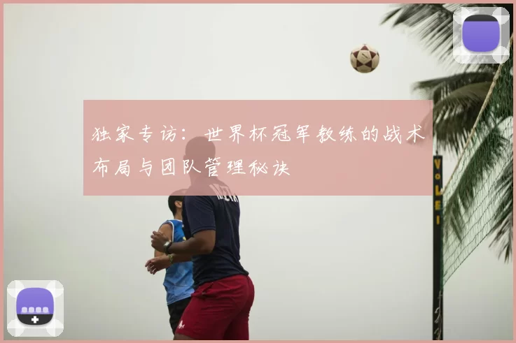 独家专访:世界杯冠军教练的战术布局与团队管理秘诀