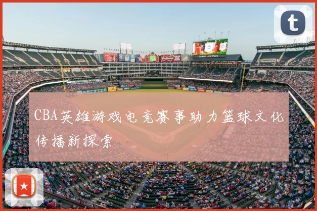 CBA英雄游戏电竞赛事助力篮球文化传播新探索