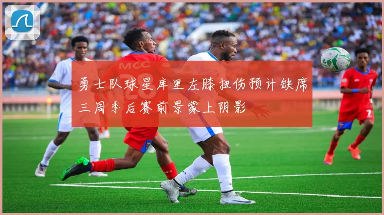 勇士队球星库里左膝扭伤预计缺席三周季后赛前景蒙上阴影