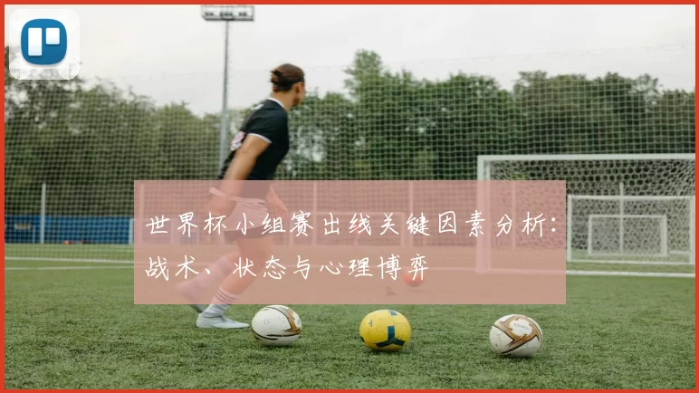 世界杯小组赛出线关键因素分析:战术、状态与心理博弈