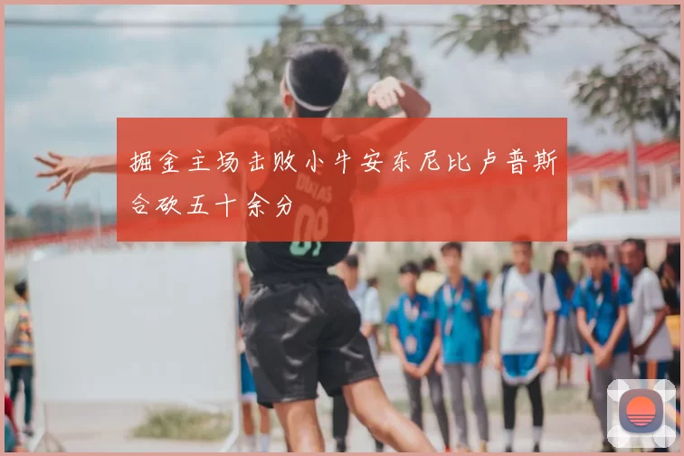 掘金主场击败小牛安东尼比卢普斯合砍五十余分