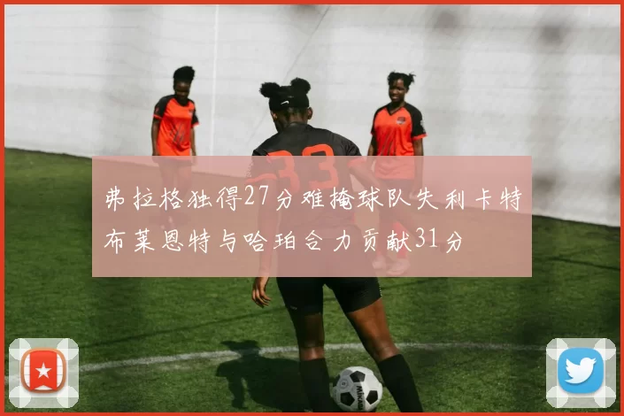 弗拉格独得27分难掩球队失利卡特布莱恩特与哈珀合力贡献31分