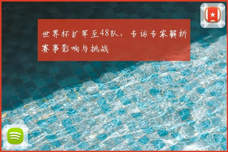 世界杯扩军至48队,专访专家解析赛事影响与挑战