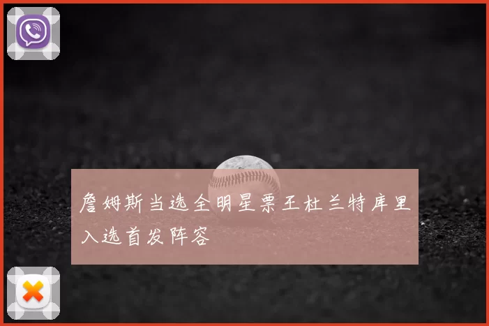 詹姆斯当选全明星票王杜兰特库里入选首发阵容
