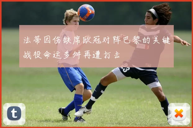 法蒂因伤缺席欧冠对阵巴黎的关键战役命运多舛再遭打击