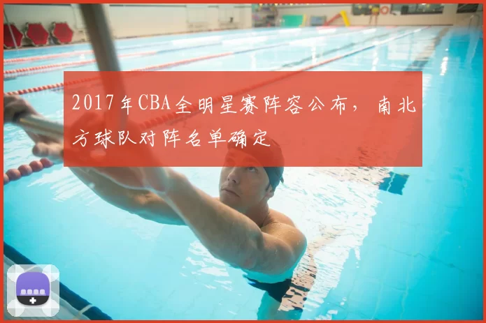 2017年CBA全明星赛阵容公布，南北方球队对阵名单确定