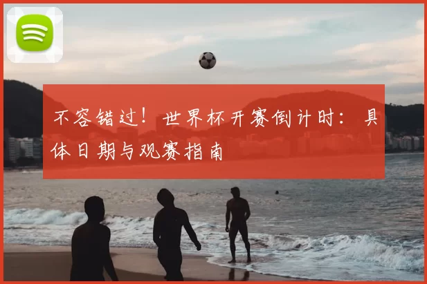 不容错过!世界杯开赛倒计时:具体日期与观赛指南
