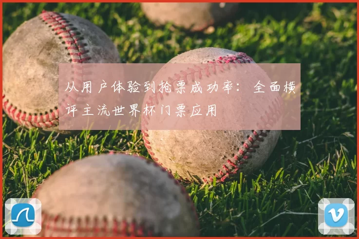 从用户体验到抢票成功率:全面横评主流世界杯门票应用