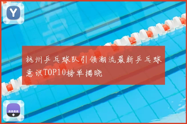 杭州乒乓球队引领潮流最新乒乓球意识TOP10榜单揭晓