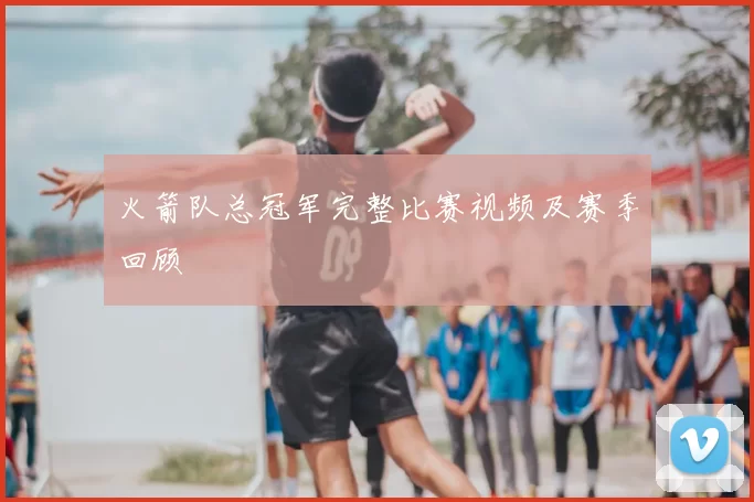 火箭队总冠军完整比赛视频及赛季回顾