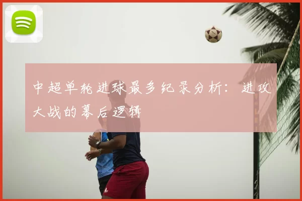 中超单轮进球最多纪录分析:进攻大战的幕后逻辑