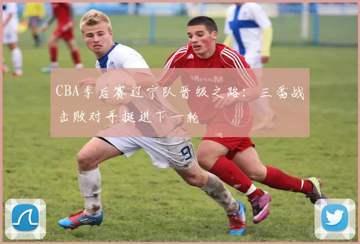 CBA季后赛辽宁队晋级之路：三番战击败对手挺进下一轮