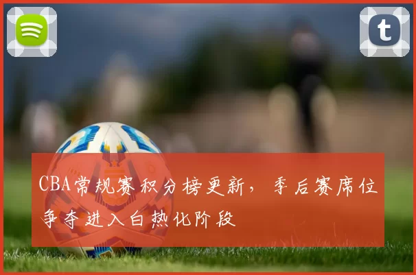 CBA常规赛积分榜更新，季后赛席位争夺进入白热化阶段