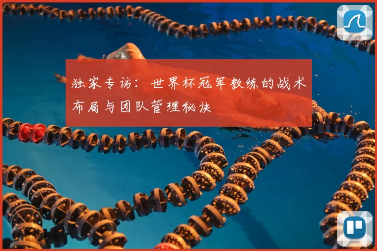 独家专访:世界杯冠军教练的战术布局与团队管理秘诀
