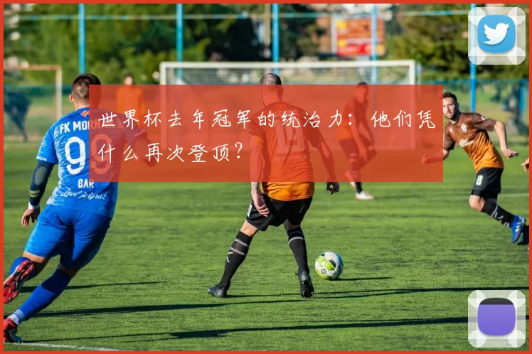 世界杯去年冠军的统治力:他们凭什么再次登顶?